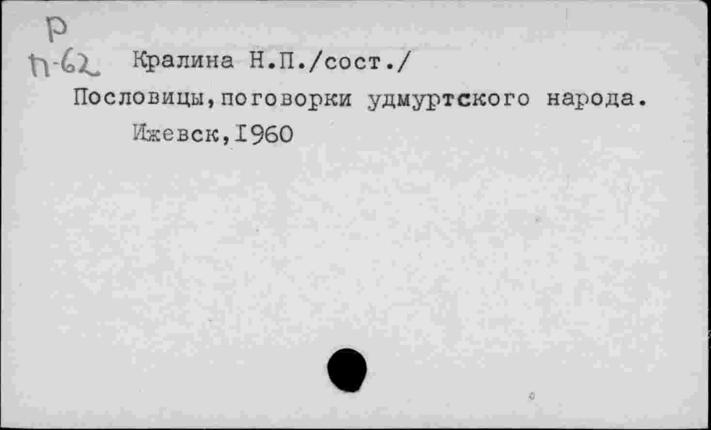 ﻿р
Ъ А.
Кралина Н.П./сост./
Пословицы,поговорки удмуртского народа.
Ижевск,1960